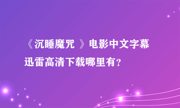 《沉睡魔咒 》电影中文字幕迅雷高清下载哪里有？