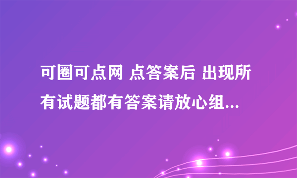 可圈可点网 点答案后 出现所有试题都有答案请放心组卷 怎么办 看不成啊