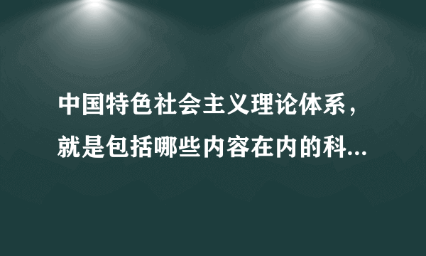 中国特色社会主义理论体系，就是包括哪些内容在内的科学理论体系