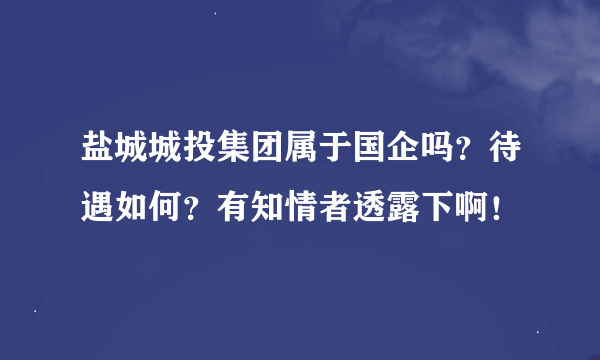 盐城城投集团属于国企吗？待遇如何？有知情者透露下啊！