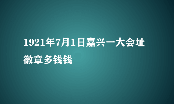 1921年7月1日嘉兴一大会址徽章多钱钱