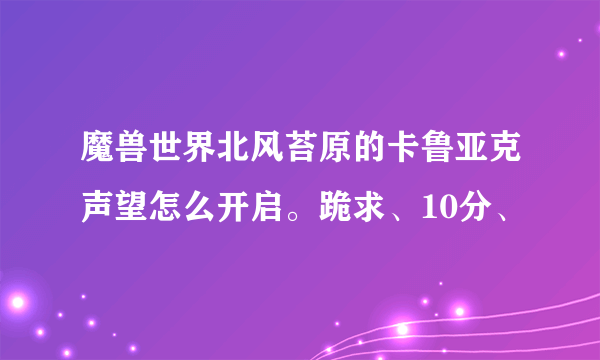 魔兽世界北风苔原的卡鲁亚克声望怎么开启。跪求、10分、