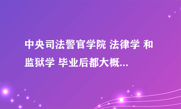 中央司法警官学院 法律学 和 监狱学 毕业后都大概干什么工作阿？就业前景怎么样？？