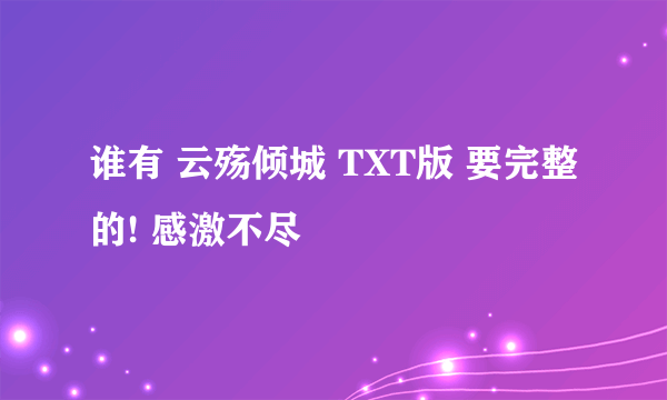 谁有 云殇倾城 TXT版 要完整的! 感激不尽