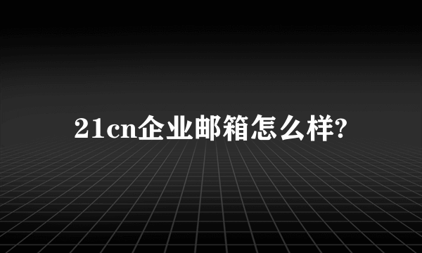 21cn企业邮箱怎么样?