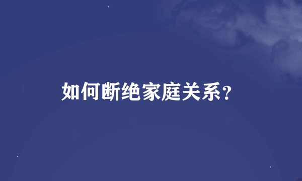 如何断绝家庭关系？