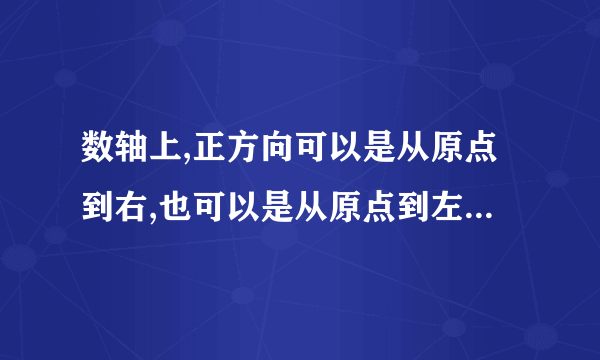 数轴上,正方向可以是从原点到右,也可以是从原点到左,,这句话对吗？