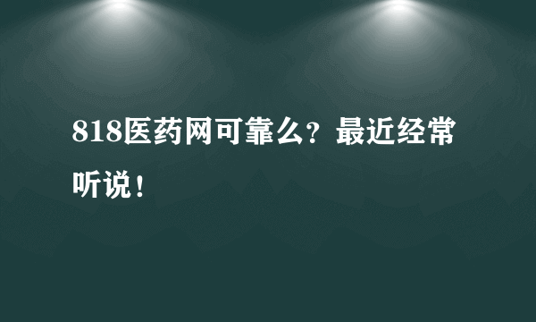 818医药网可靠么？最近经常听说！