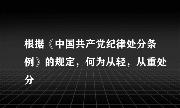 根据《中国共产党纪律处分条例》的规定，何为从轻，从重处分