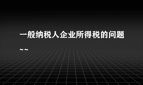 一般纳税人企业所得税的问题~~