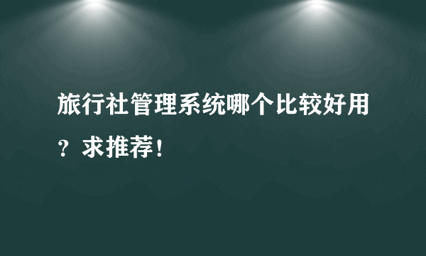 旅行社管理系统哪个比较好用？求推荐！