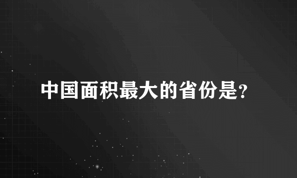 中国面积最大的省份是？