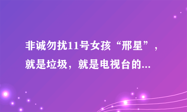 非诚勿扰11号女孩“邢星”，就是垃圾，就是电视台的托，就会装。纯粹是炒作，那么多优秀的男孩都不选。