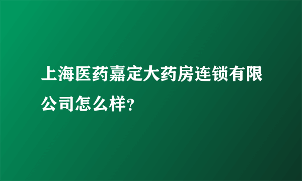 上海医药嘉定大药房连锁有限公司怎么样？