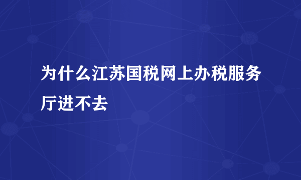 为什么江苏国税网上办税服务厅进不去