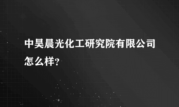 中昊晨光化工研究院有限公司怎么样？