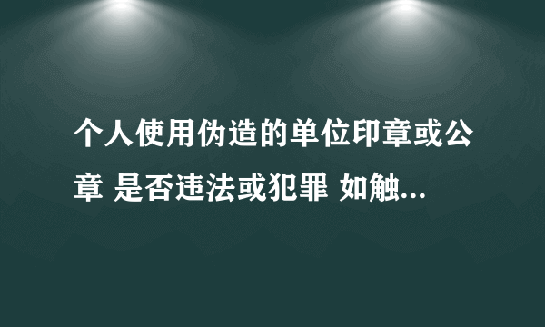 个人使用伪造的单位印章或公章 是否违法或犯罪 如触犯法律 请列出条款 简单说 不懂的别进