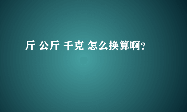 斤 公斤 千克 怎么换算啊？