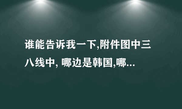 谁能告诉我一下,附件图中三八线中, 哪边是韩国,哪天是朝鲜吗？