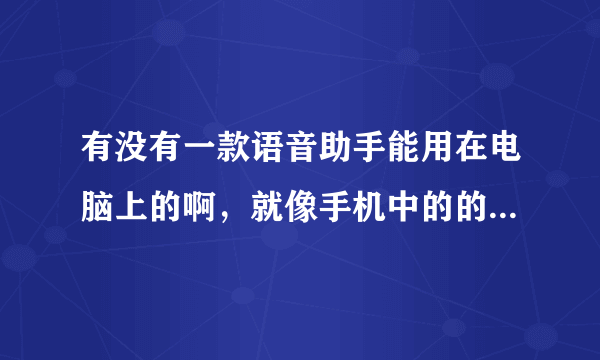 有没有一款语音助手能用在电脑上的啊，就像手机中的的语音助手那样