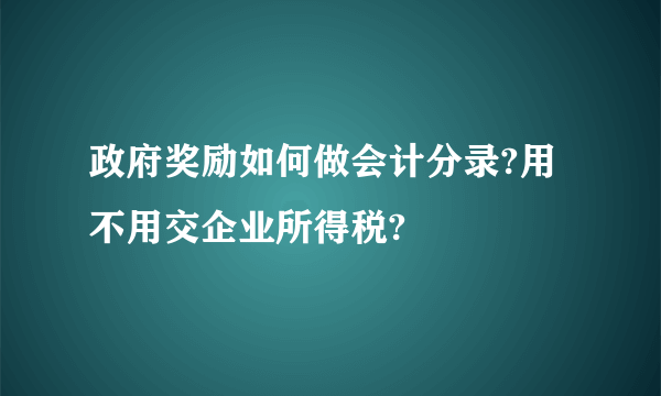 政府奖励如何做会计分录?用不用交企业所得税?