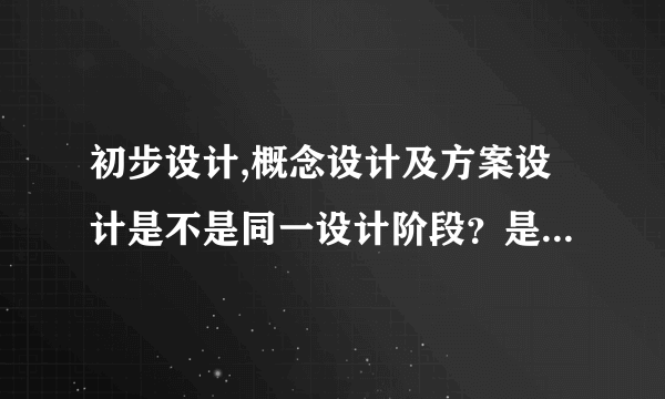 初步设计,概念设计及方案设计是不是同一设计阶段？是不是叫法不同？有什么区别？