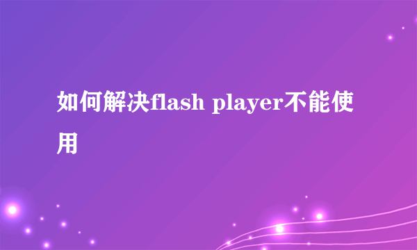 如何解决flash player不能使用