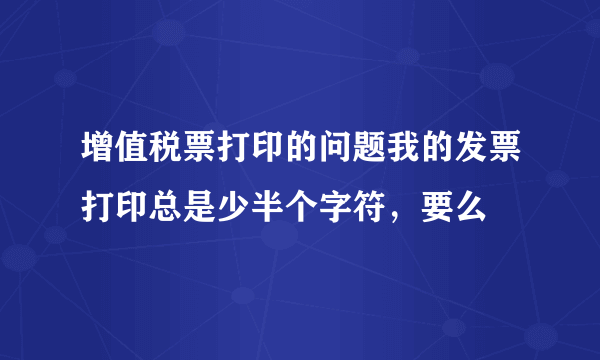 增值税票打印的问题我的发票打印总是少半个字符，要么