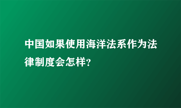 中国如果使用海洋法系作为法律制度会怎样？