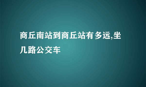 商丘南站到商丘站有多远,坐几路公交车