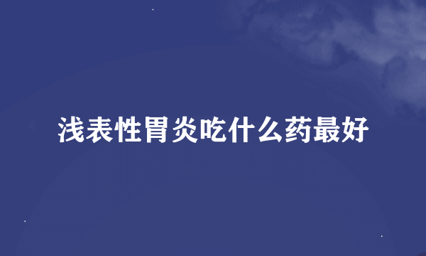 浅表性胃炎吃什么药最好