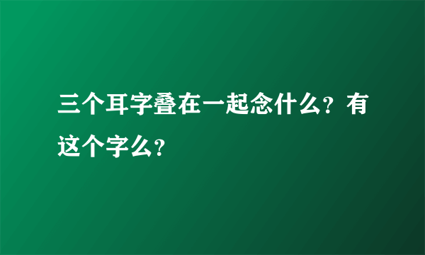 三个耳字叠在一起念什么？有这个字么？