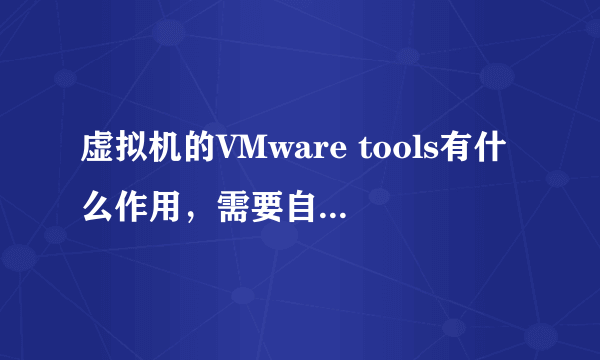 虚拟机的VMware tools有什么作用，需要自己安装吗？