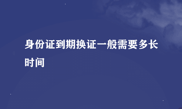 身份证到期换证一般需要多长时间