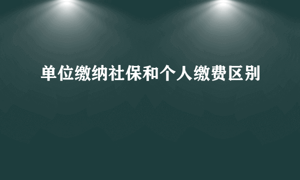 单位缴纳社保和个人缴费区别