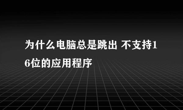 为什么电脑总是跳出 不支持16位的应用程序