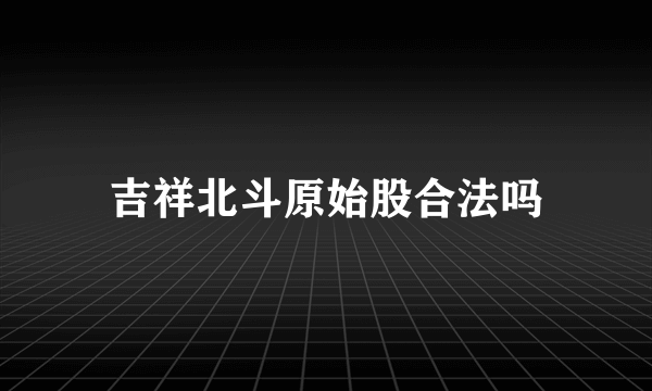 吉祥北斗原始股合法吗