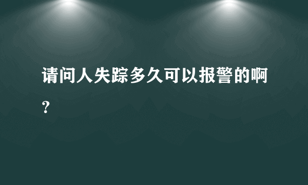 请问人失踪多久可以报警的啊？