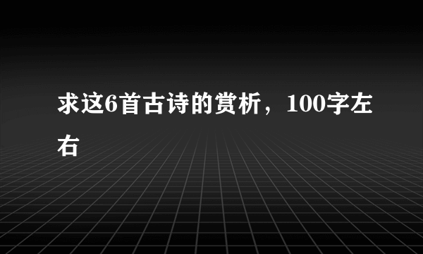 求这6首古诗的赏析，100字左右