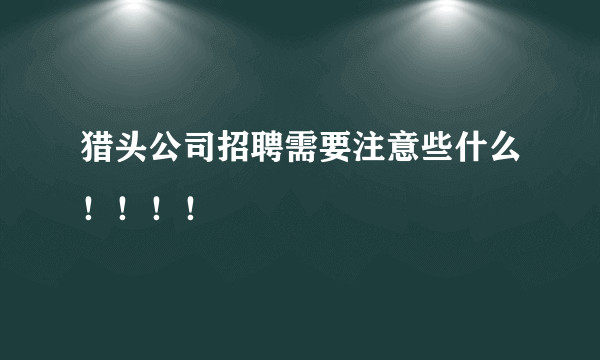 猎头公司招聘需要注意些什么！！！！