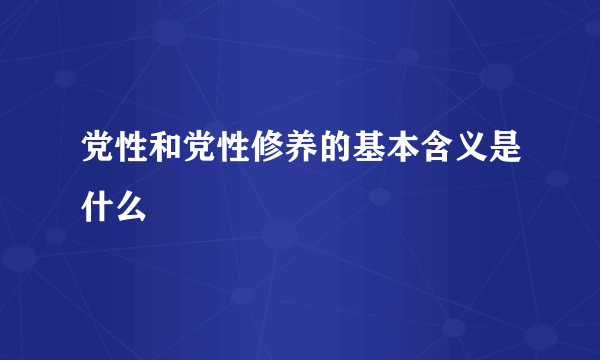 党性和党性修养的基本含义是什么