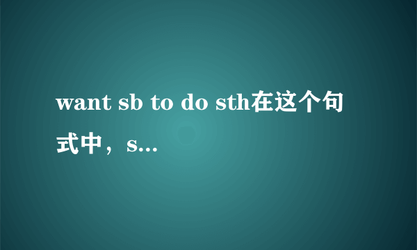 want sb to do sth在这个句式中，sth作什么成分？