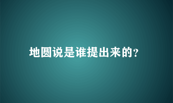 地圆说是谁提出来的？