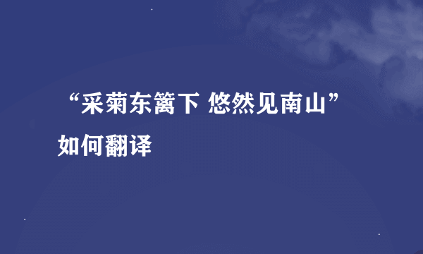 “采菊东篱下 悠然见南山”如何翻译