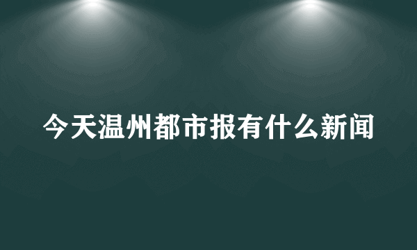 今天温州都市报有什么新闻