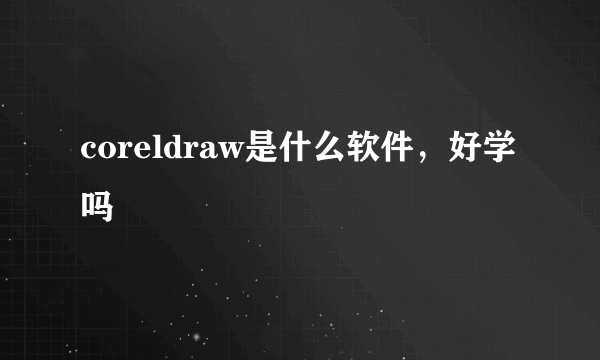 coreldraw是什么软件，好学吗