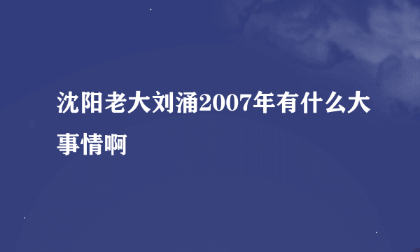 沈阳老大刘涌2007年有什么大事情啊