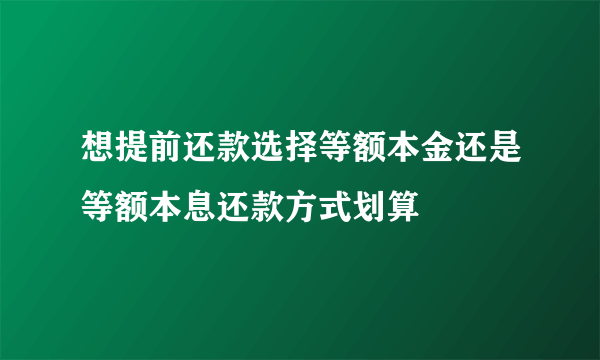 想提前还款选择等额本金还是等额本息还款方式划算