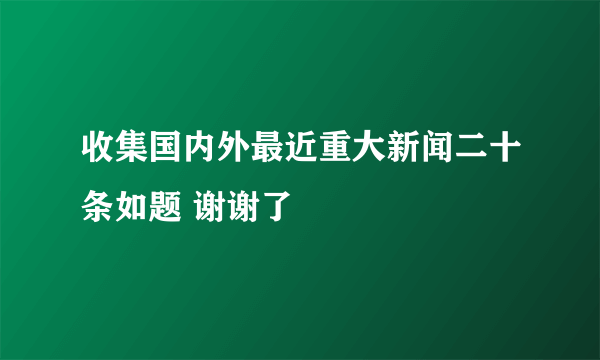 收集国内外最近重大新闻二十条如题 谢谢了