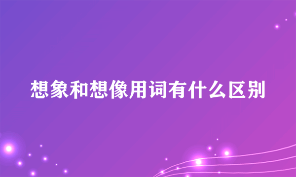 想象和想像用词有什么区别